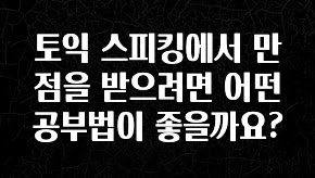 종.결.판 토익 스피킹에서 만점을 받으려면 어떤 공부법이 좋을까요? 알짜배기만 골라가세요