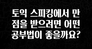 종.결.판 토익 스피킹에서 만점을 받으려면 어떤 공부법이 좋을까요? 알짜배기만 골라가세요