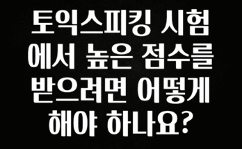 추가소식은 꼭 확인하자 토익스피킹 시험에서 높은 점수를 받으려면 어떻게 해야 하나요? 꼭 알아두세요