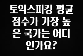 정성을 다하는 토익스피킹 평균점수가 가장 높은 국가는 어디인가요? 잠깐 확인해보세요