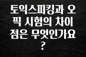 검색량 증가한 토익스피킹과 오픽 시험의 차이점은 무엇인가요? 실사용 후기