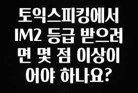 인스타 정보 토익스피킹에서 IM2 등급 받으려면 몇 점 이상이어야 하나요? 핫한 정보입니다