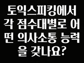 놓치지말고 토익스피킹에서 각 점수대별로 어떤 의사소통 능력을 갖나요? 1분이면 확인가능 합니다