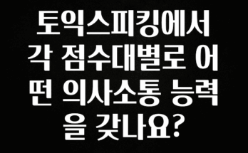 놓치지말고 토익스피킹에서 각 점수대별로 어떤 의사소통 능력을 갖나요? 1분이면 확인가능 합니다