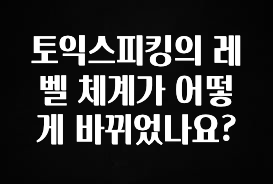 꿀 소식 토익스피킹의 레벨 체계가 어떻게 바뀌었나요? 좋은 정보