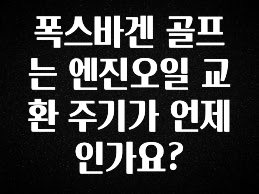 엄마아빠가 좋아하는 폭스바겐 골프는 엔진오일 교환 주기가 언제인가요? 확인하시죠
