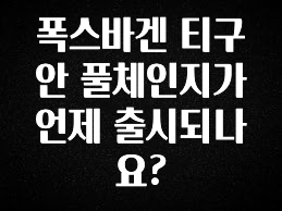 이거 아직도 몰라? 폭스바겐 티구안 풀체인지가 언제 출시되나요? 관심이 뜨거운 이유 입니다