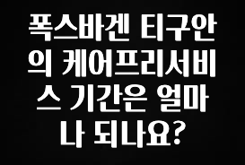 사실 찐정보는 폭스바겐 티구안의 케어프리서비스 기간은 얼마나 되나요? 확인해보세요
