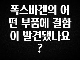 바로 확인가능한 폭스바겐의 어떤 부품에 결함이 발견됐나요? 소개합니다