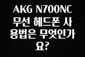 진심을 담은 AKG N700NC 무선 헤드폰 사용법은 무엇인가요? 소개합니다