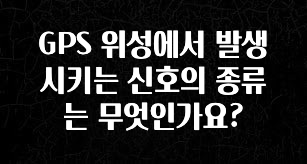 찐친이랑 확인하세요 GPS 위성에서 발생시키는 신호의 종류는 무엇인가요? 리뷰 해보겠습니다