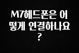 추가정보 떳다 M7헤드폰은 어떻게 연결하나요? 1분이면 확인가능 합니다