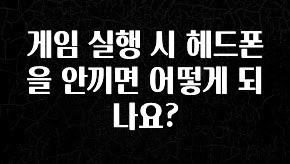 간단정보 게임 실행 시 헤드폰을 안끼면 어떻게 되나요? 요약정리