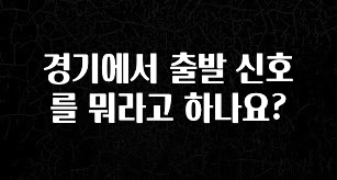 이번주 제일 많이찾은 경기에서 출발 신호를 뭐라고 하나요? 요약정리