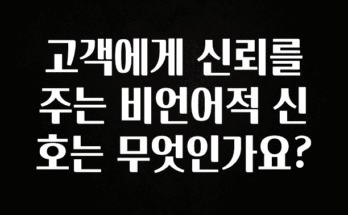 시간이 없다? 고객에게 신뢰를 주는 비언어적 신호는 무엇인가요? 관심이 뜨거운 이유 입니다
