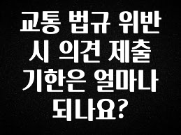 기가막히게 준비한 교통 법규 위반 시 의견 제출 기한은 얼마나 되나요? 아주 좋은 정보입니다