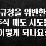 이렇게 달라졌다고? 규정을 위반한 주식 매도 시도는 어떻게 되나요? 지금 바로 공개합니다
