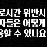 “이거” 절대 놓치지마세요 근로시간 위반시 근로자들은 어떻게 대응할 수 있나요? 뜨거운 관심 감사합니다