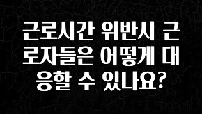 “이거” 절대 놓치지마세요 근로시간 위반시 근로자들은 어떻게 대응할 수 있나요? 뜨거운 관심 감사합니다