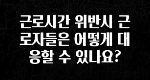 “이거” 절대 놓치지마세요 근로시간 위반시 근로자들은 어떻게 대응할 수 있나요? 뜨거운 관심 감사합니다