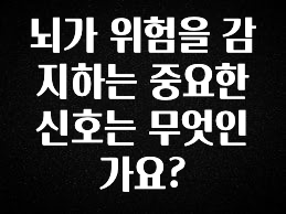 지금 바로 공개 뇌가 위험을 감지하는 중요한 신호는 무엇인가요? 꼭 알아두세요