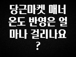 꼭 봐야하는 이유 당근마켓 매너온도 반영은 얼마나 걸리나요? 아주 좋은 정보입니다