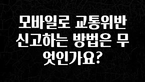 “이거”하나로 종.결 모바일로 교통위반 신고하는 방법은 무엇인가요? 알려드립니다
