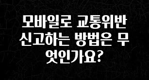 “이거”하나로 종.결 모바일로 교통위반 신고하는 방법은 무엇인가요? 알려드립니다