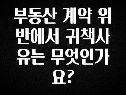 오늘 추천드려야 할 부동산 계약 위반에서 귀책사유는 무엇인가요? 확인해보세요