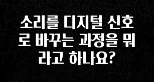 주목 소리를 디지털 신호로 바꾸는 과정을 뭐라고 하나요? 잠깐 확인해보세요