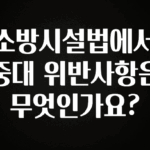 이건 “참을 수 없다” 소방시설법에서 중대 위반사항은 무엇인가요? 뜨거운 관심 감사합니다