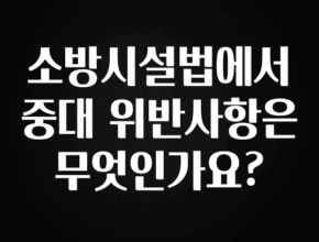이건 “참을 수 없다” 소방시설법에서 중대 위반사항은 무엇인가요? 뜨거운 관심 감사합니다