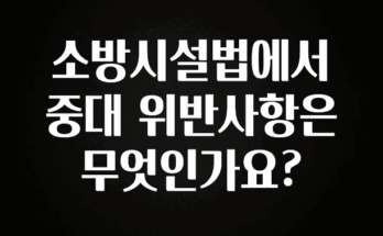 이건 “참을 수 없다” 소방시설법에서 중대 위반사항은 무엇인가요? 뜨거운 관심 감사합니다
