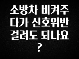 엄마아빠가 좋아하는 소방차 비켜주다가 신호위반 걸려도 되나요? 요약정리