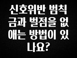 엄마아빠가 좋아하는 신호위반 범칙금과 벌점을 없애는 방법이 있나요? 꼭 확인해보세요