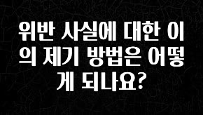 특별한 이유 위반 사실에 대한 이의 제기 방법은 어떻게 되나요? 잠깐 확인해보세요