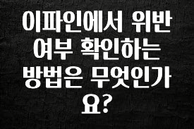 드디어 공개 이파인에서 위반여부 확인하는 방법은 무엇인가요? 알려드립니다