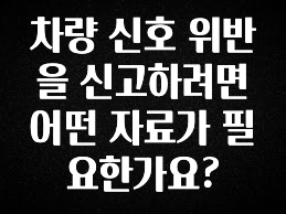 간편확인 차량 신호 위반을 신고하려면 어떤 자료가 필요한가요? 요약본만 확인해보세요