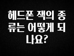 “이거” 절대 놓치지마세요 헤드폰 잭의 종류는 어떻게 되나요? 군말없이 소개합니다