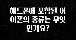 클릭하고 싶은 순간 헤드폰에 포함된 이어폰의 종류는 무엇인가요? 군말없이 소개합니다