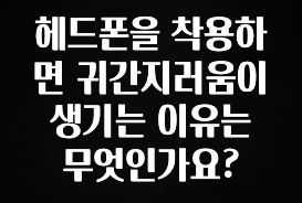 이렇게 달라졌다고? 헤드폰을 착용하면 귀간지러움이 생기는 이유는 무엇인가요? 기억하세요