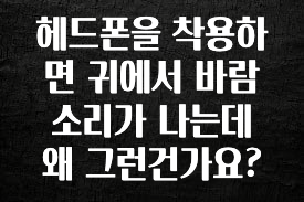 기가막히게 준비한 헤드폰을 착용하면 귀에서 바람소리가 나는데 왜 그런건가요? 주목하고 계십니다