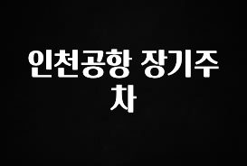 특별한 이유 인천공항 장기주차 알려드릴게요