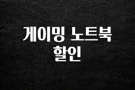이게 진짜라고? 게이밍 노트북 할인 30초면 확인 가능합니다