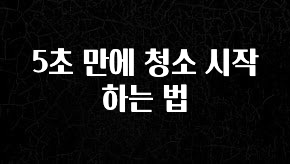 지금 바로 공개 5초 만에 청소 시작하는 법 확인 부탁드립니다