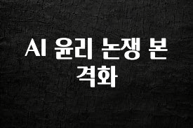 모두가 궁금해 했던 AI 윤리 논쟁 본격화 지금 소개할게요