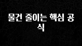 방금 전달받은 물건 줄이는 핵심 공식 알려드립니다