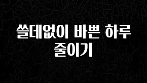 이달의 핫 쓸데없이 바쁜 하루 줄이기 지금 소개할게요
