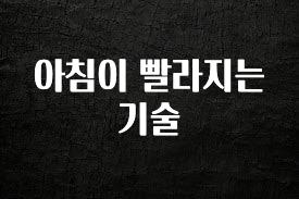 이건”꼭” 알아보자 아침이 빨라지는 기술 추천드릴게요
